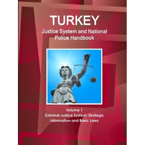 Turkey Justice System and National Police Handbook Volume 1 Criminal Justice System: Strategic Information and Basic Laws