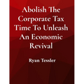 Abolish The Corporate Tax Time To Unleash An Economic Revival