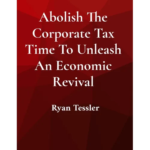 Abolish The Corporate Tax Time To Unleash An Economic Revival