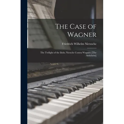 The Case of Wagner: The Twilight of the Idols; Nietsche Contra Wagner; [The Antichrist]