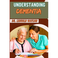 Understanding Dementia: Comprehensive Guide To Symptoms, Diagnosis, Treatment, And Care Strategies For Alzheimer's And Cognitive Decline