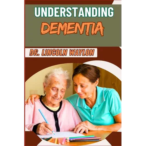 Understanding Dementia: Comprehensive Guide To Symptoms, Diagnosis, Treatment, And Care Strategies For Alzheimer's And Cognitive Decline
