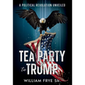 Tea Party to Trump- A Political Revolution Unveiled