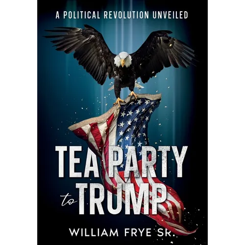 Tea Party to Trump- A Political Revolution Unveiled