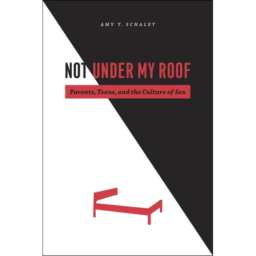 Not Under My Roof: Parents, Teens, and the Culture of Sex