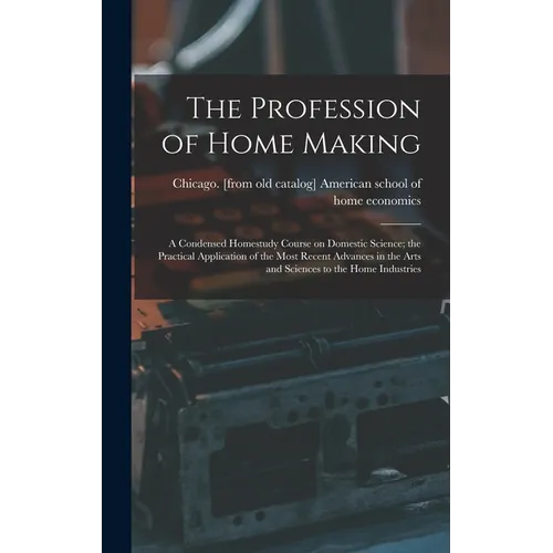 The Profession of Home Making; a Condensed Homestudy Course on Domestic Science; the Practical Application of the Most Recent Advances in the Arts and