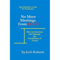 No More Meetings From Hell: How To Structure And Manage The Facilitation Of Teams