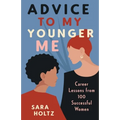 Advice to My Younger Me: Career Lessons from 100 Successful Women