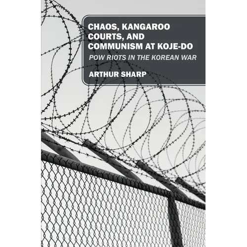 Chaos, Kangaroo Courts, and Communism at Koje-Do: POW Riots in the Korean War