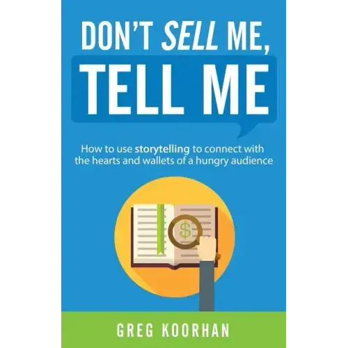 Don't Sell Me, Tell Me: How to use storytelling to connect with the hearts and wallets of a hungry audience
