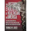 The History and Evolution of Healthcare in America: The Untold Backstory of Where We've Been, Where We Are, and Why Healthcare Needs Reform