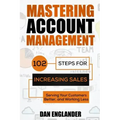 Mastering Account Management: 102 Steps for Increasing Sales, Serving Your Customers Better, and Working Less
