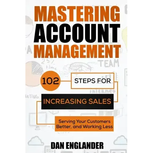 Mastering Account Management: 102 Steps for Increasing Sales, Serving Your Customers Better, and Working Less