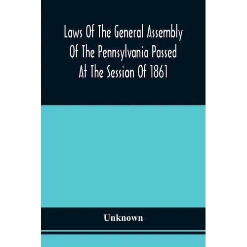 Laws Of The General Assembly Of The Pennsylvania Passed At The Session Of 1861; In The Eighty-Fifth Year Of Independence