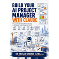 Build Your AI Project Manager with Claude: The Complete Hands-On Guide to Creating an AI-Powered Project Management System for Reports, Meetings, Risk