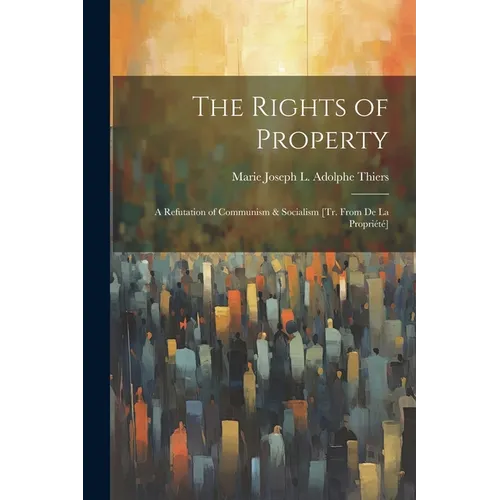 The Rights of Property: A Refutation of Communism & Socialism [Tr. From De La Propriété]