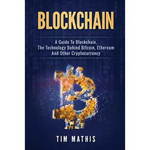 Blockchain: A Guide To Blockchain, The Technology Behind Bitcoin, Ethereum And Other Cryptocurrency