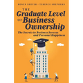 The Graduate Level of Business Ownership: The Secrets to Business Success and Personal Happiness