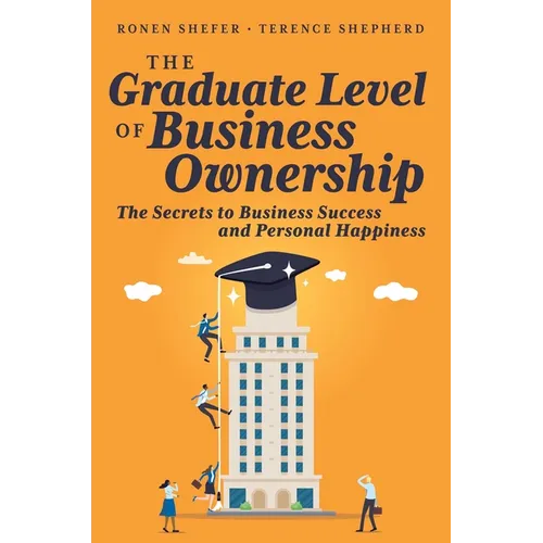 The Graduate Level of Business Ownership: The Secrets to Business Success and Personal Happiness
