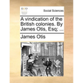 A Vindication of the British Colonies. by James Otis, Esq; ...