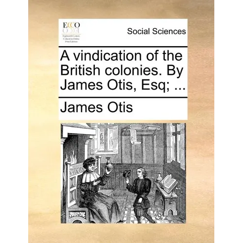 A Vindication of the British Colonies. by James Otis, Esq; ...