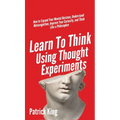 Learn To Think Using Thought Experiments: How to Expand Your Mental Horizons, Understand Metacognition, Improve Your Curiosity, and Think Like a Philo