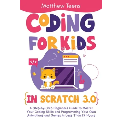 Coding for Kids in Scratch 3.0: A Step-by-Step Beginners Guide to Master Your Coding Skills and Programming Your Own Animations and Games in Less Than