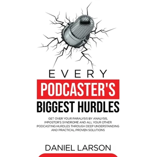 Every Podcaster's Biggest Hurdles: Get Over your Paralysis by Analysis, Impostor's Syndrome and All your Other Podcasting Hurdles Through Deep Underst