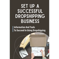 Set Up A Successful Dropshipping Business: Information And Tools To Succeed In Using Dropshipping: Make Money Online