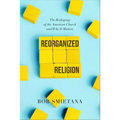 Reorganized Religion: The Reshaping of the American Church and Why It Matters