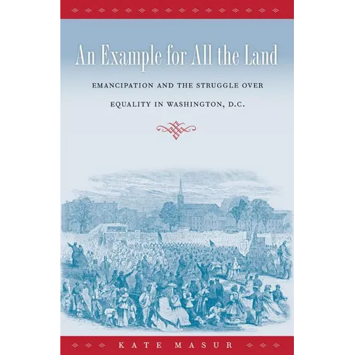 An Example for All the Land: Emancipation and the Struggle over Equality in Washington, D.C.