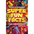 Super Fun Facts For Curious Kids!! You Gotta Be Kidding!!: Fascinating Facts About History, Holidays, Science, Traveling, And More (Gift For Children)