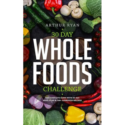 30 Days Wholefood Challenge: The Complete Guide with a 30 Day Meal Plan& 100+ Approved Recipes
