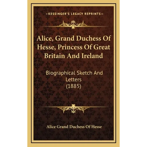 Alice, Grand Duchess Of Hesse, Princess Of Great Britain And Ireland: Biographical Sketch And Letters (1885)