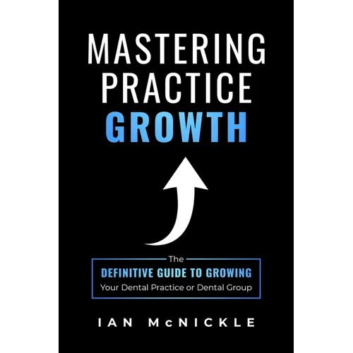 Mastering Practice Growth: The Definitive Guide to Growing Your Dental Practice or Dental Group
