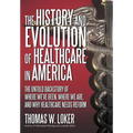 The History and Evolution of Healthcare in America: The Untold Backstory of Where We've Been, Where We Are, and Why Healthcare Needs Reform