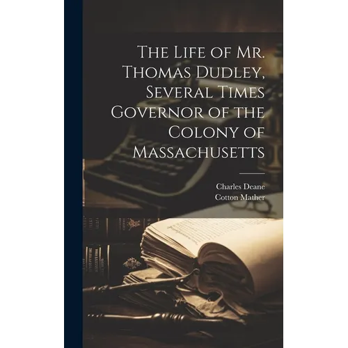 The Life of Mr. Thomas Dudley, Several Times Governor of the Colony of Massachusetts [electronic Resource]