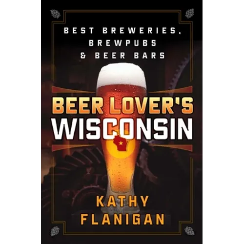 Beer Lover's Wisconsin: Best Breweries, Brewpubs and Beer Bars