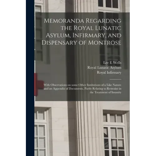 Memoranda Regarding the Royal Lunatic Asylum, Infirmary, and Dispensary of Montrose: With Observations on Some Other Institutions of a Like Nature and