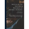 Sketch of the History & Progress of District Nursing: From Its Commencement in the Year 1859 to the Present Date, Including the Foundation by the "Que