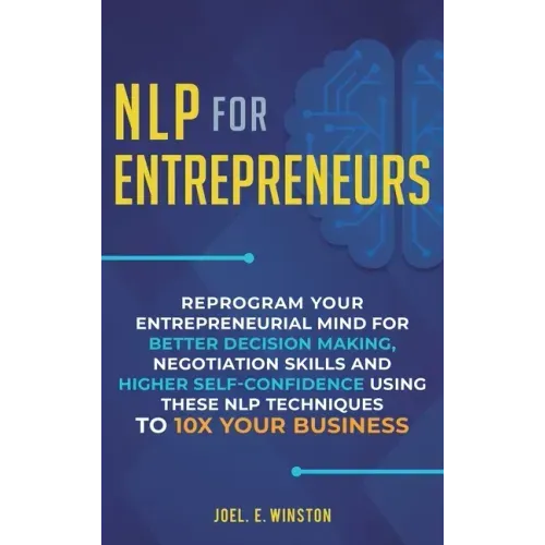 NLP For Entrepreneurs: Reprogram Your Entrepreneurial Mind for Better Decision Making, Negotiation Skills and Higher Self-Confidence Using th