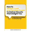 How to Attract, Lead and Develop People to Deliver Results that Delight You: Leadership Conversations in a Networked Age