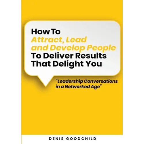 How to Attract, Lead and Develop People to Deliver Results that Delight You: Leadership Conversations in a Networked Age