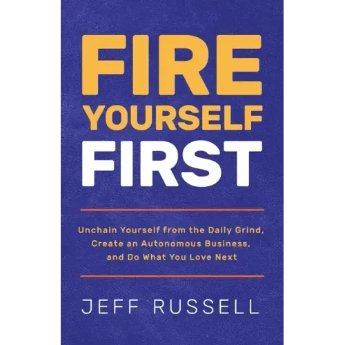 Fire Yourself First: Unchain Yourself from the Daily Grind, Create an Autonomous Business, and Do What You Love Next