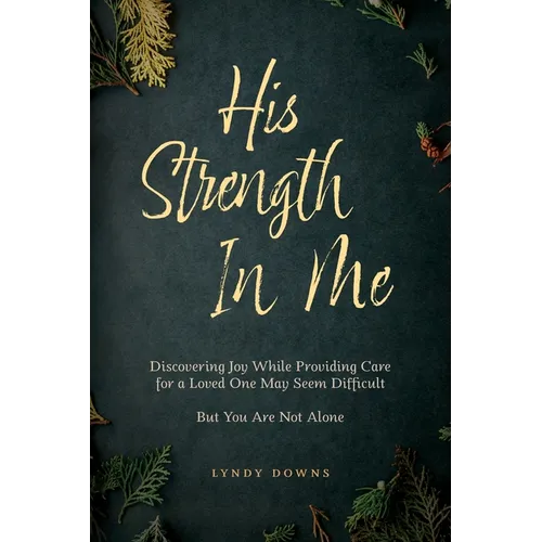 His Strength In Me: Discovering Joy While Providing Care for a Loved One May Seem Difficult But You Are Not Alone