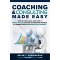 Coaching and Consulting Made Easy: How to Start, Build, and Grow A Profit-Pulling Coaching Business by Turning Your Knowledge Into Money!
