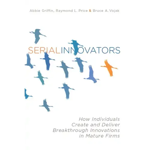 Serial Innovators: How Individuals Create and Deliver Breakthrough Innovations in Mature Firms