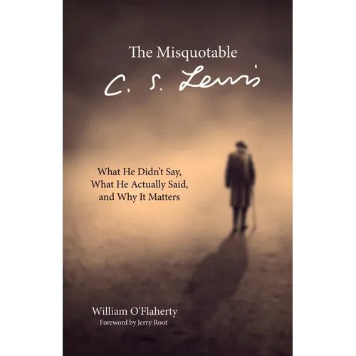 The Misquotable C.S. Lewis: What He Didn't Say, What He Actually Said, and Why It Matters