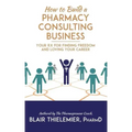 How to Build a Pharmacy Consulting Business: Your Rx for Finding Freedom and Lo