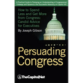 Persuading Congress: How to Spend Less and Get More from Congress, Candid Advice for Executives